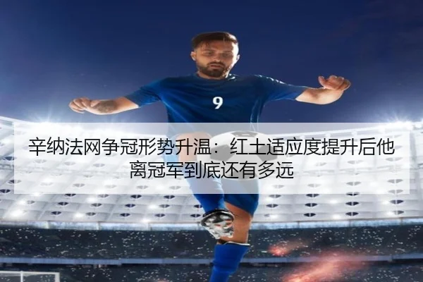 辛纳法网争冠形势升温：红土适应度提升后他离冠军到底还有多远